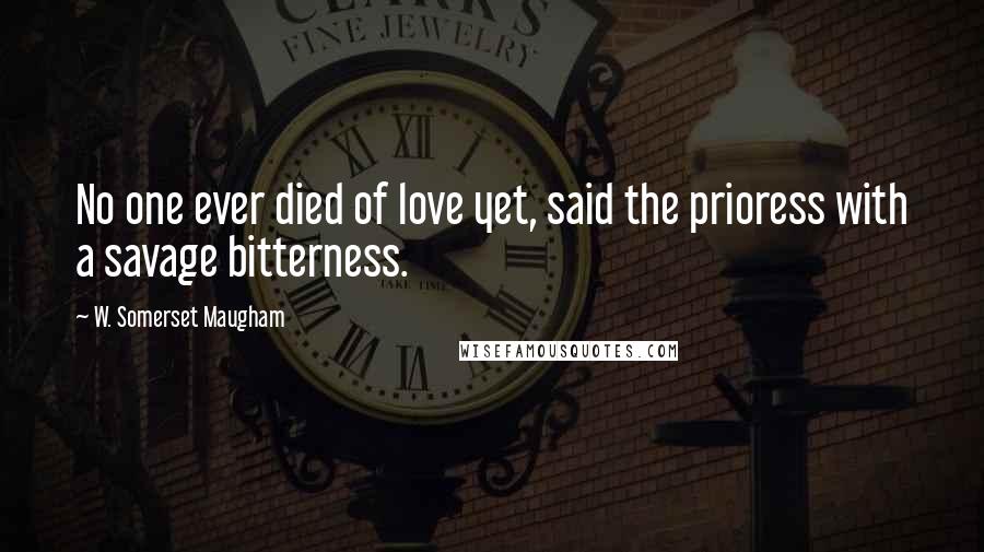 W. Somerset Maugham Quotes: No one ever died of love yet, said the prioress with a savage bitterness.