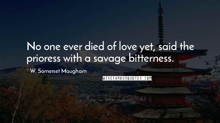 W. Somerset Maugham Quotes: No one ever died of love yet, said the prioress with a savage bitterness.