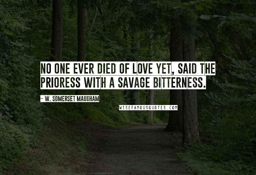 W. Somerset Maugham Quotes: No one ever died of love yet, said the prioress with a savage bitterness.