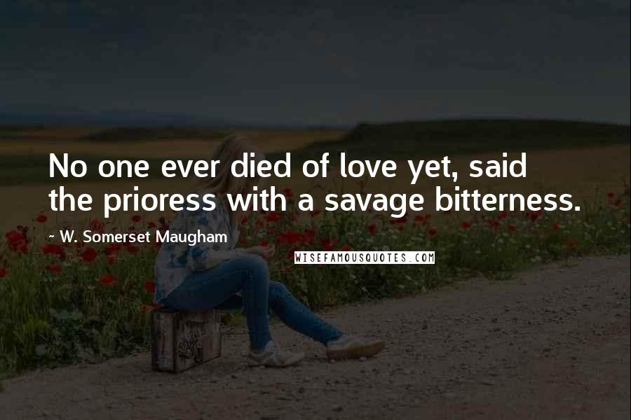 W. Somerset Maugham Quotes: No one ever died of love yet, said the prioress with a savage bitterness.