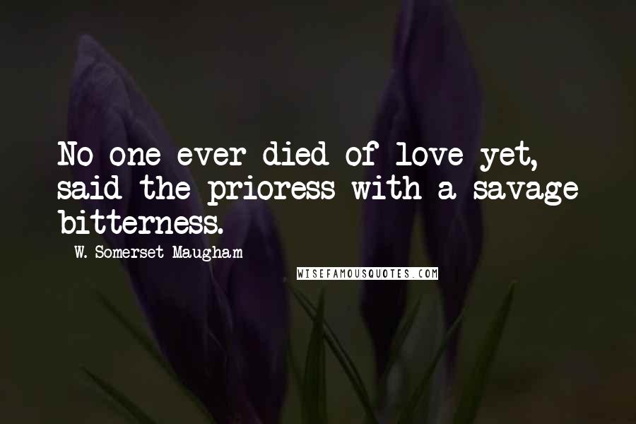W. Somerset Maugham Quotes: No one ever died of love yet, said the prioress with a savage bitterness.
