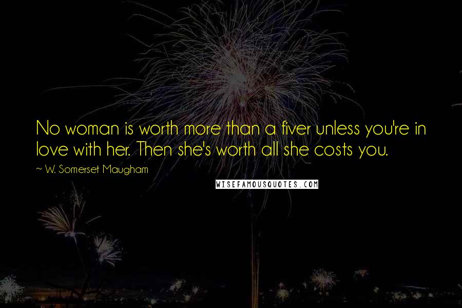 W. Somerset Maugham Quotes: No woman is worth more than a fiver unless you're in love with her. Then she's worth all she costs you.