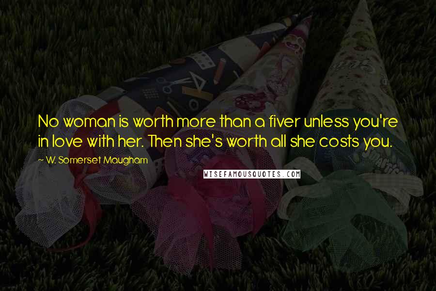 W. Somerset Maugham Quotes: No woman is worth more than a fiver unless you're in love with her. Then she's worth all she costs you.