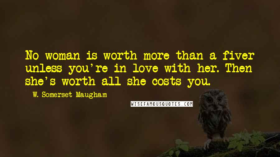 W. Somerset Maugham Quotes: No woman is worth more than a fiver unless you're in love with her. Then she's worth all she costs you.