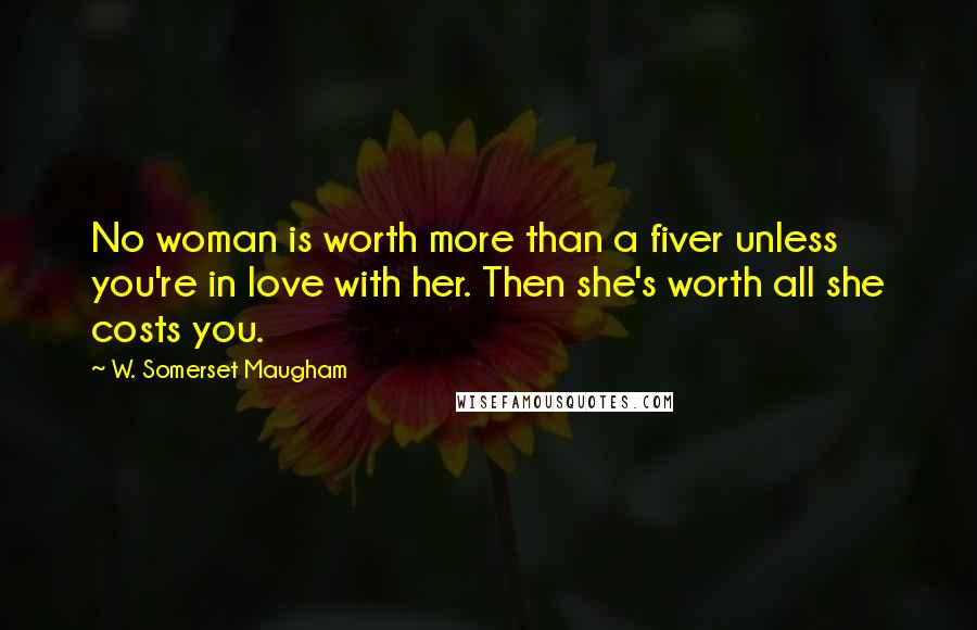 W. Somerset Maugham Quotes: No woman is worth more than a fiver unless you're in love with her. Then she's worth all she costs you.