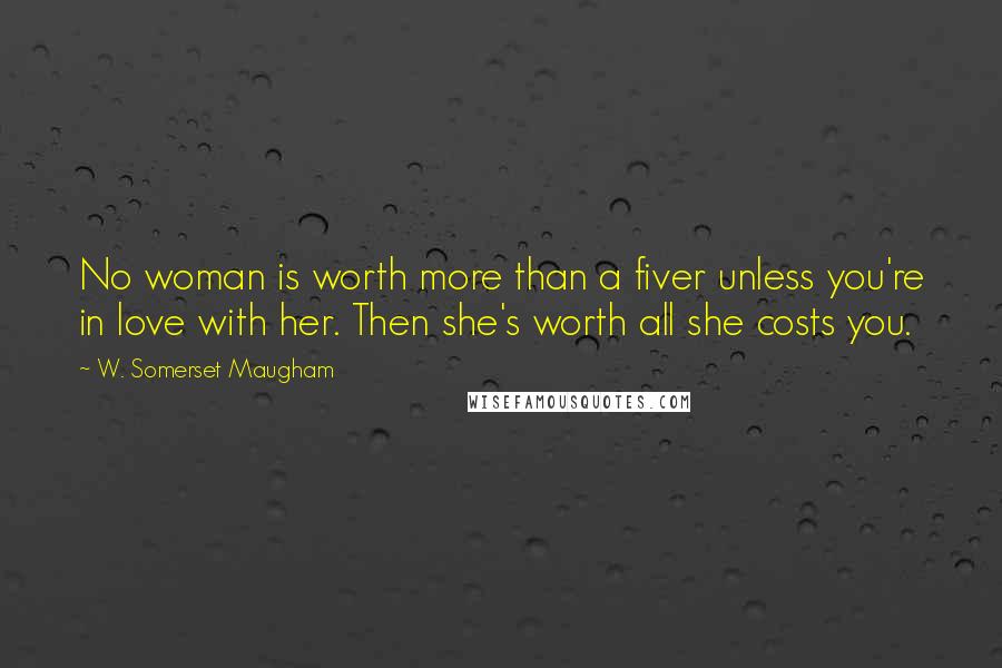 W. Somerset Maugham Quotes: No woman is worth more than a fiver unless you're in love with her. Then she's worth all she costs you.