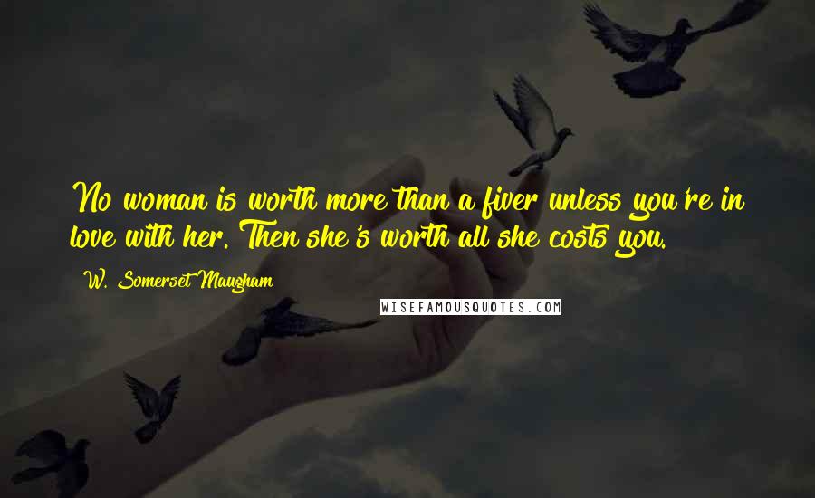 W. Somerset Maugham Quotes: No woman is worth more than a fiver unless you're in love with her. Then she's worth all she costs you.