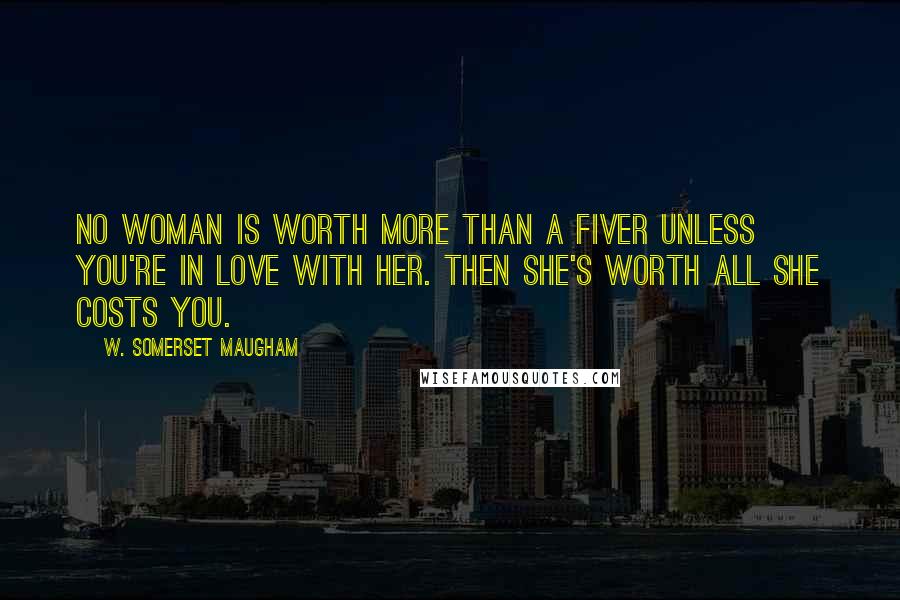 W. Somerset Maugham Quotes: No woman is worth more than a fiver unless you're in love with her. Then she's worth all she costs you.