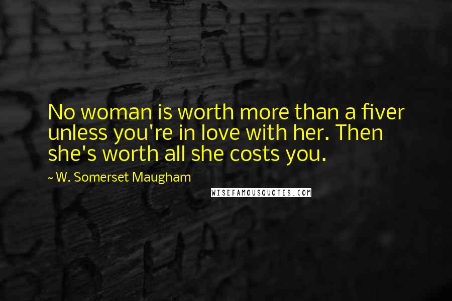 W. Somerset Maugham Quotes: No woman is worth more than a fiver unless you're in love with her. Then she's worth all she costs you.