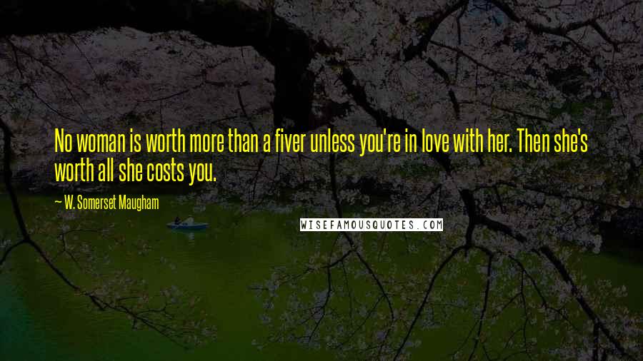 W. Somerset Maugham Quotes: No woman is worth more than a fiver unless you're in love with her. Then she's worth all she costs you.