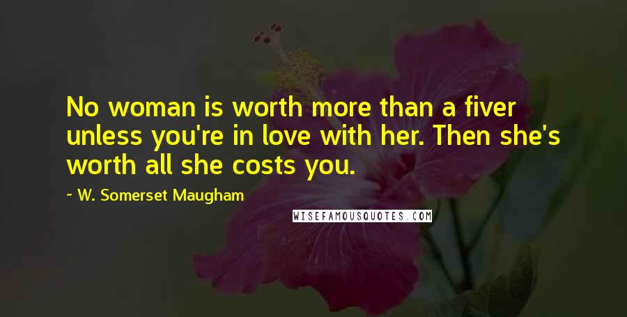 W. Somerset Maugham Quotes: No woman is worth more than a fiver unless you're in love with her. Then she's worth all she costs you.