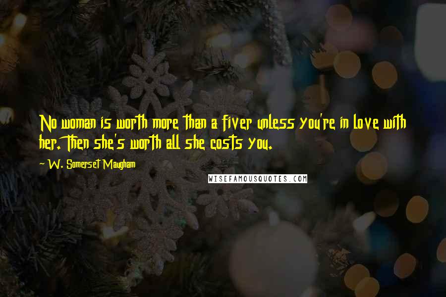 W. Somerset Maugham Quotes: No woman is worth more than a fiver unless you're in love with her. Then she's worth all she costs you.