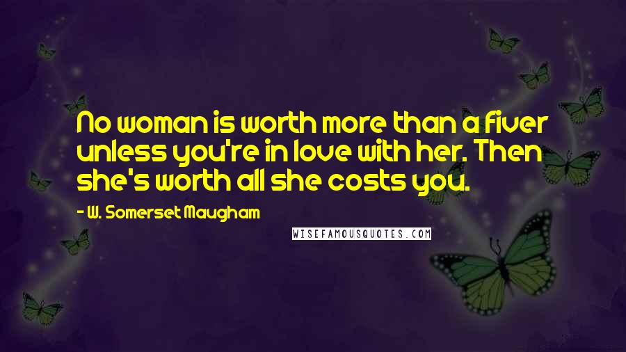 W. Somerset Maugham Quotes: No woman is worth more than a fiver unless you're in love with her. Then she's worth all she costs you.