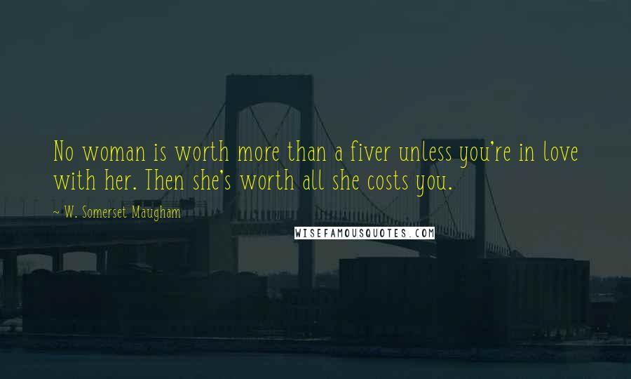 W. Somerset Maugham Quotes: No woman is worth more than a fiver unless you're in love with her. Then she's worth all she costs you.