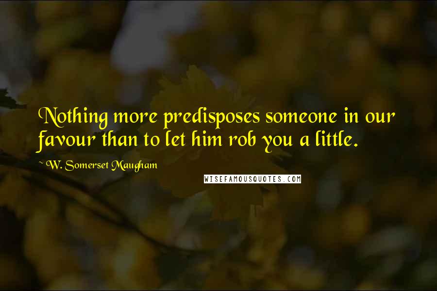 W. Somerset Maugham Quotes: Nothing more predisposes someone in our favour than to let him rob you a little.