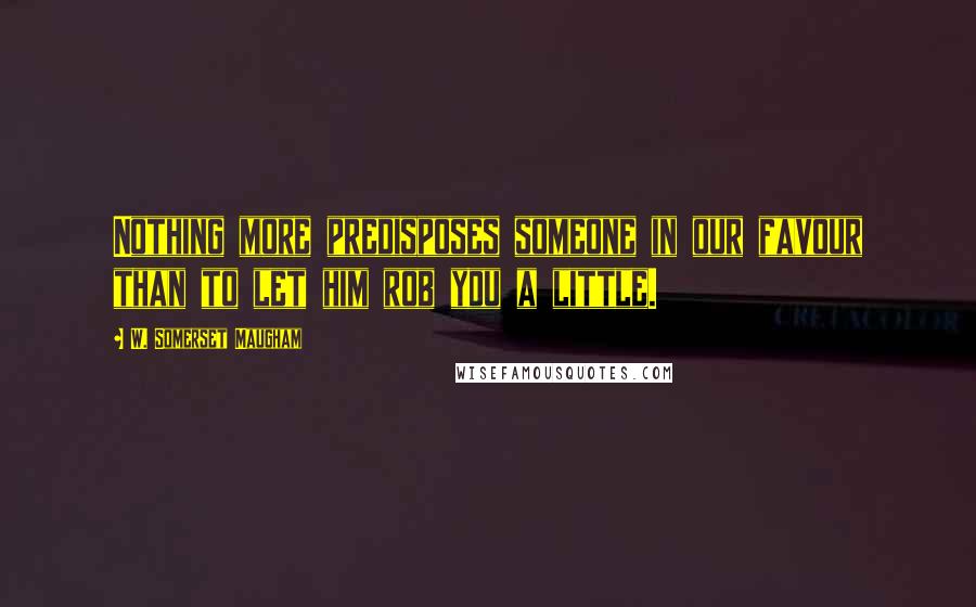 W. Somerset Maugham Quotes: Nothing more predisposes someone in our favour than to let him rob you a little.