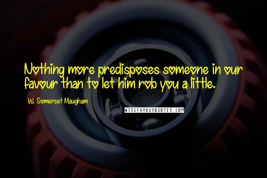 W. Somerset Maugham Quotes: Nothing more predisposes someone in our favour than to let him rob you a little.