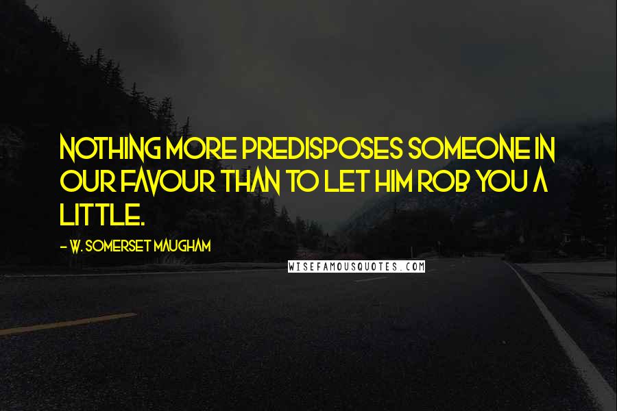 W. Somerset Maugham Quotes: Nothing more predisposes someone in our favour than to let him rob you a little.