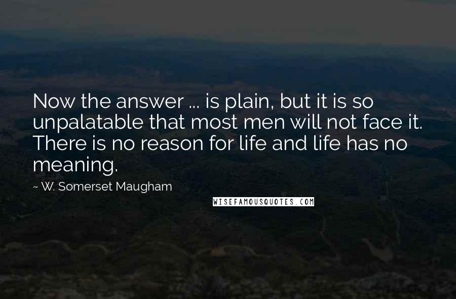 W. Somerset Maugham Quotes: Now the answer ... is plain, but it is so unpalatable that most men will not face it. There is no reason for life and life has no meaning.