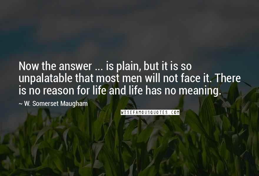 W. Somerset Maugham Quotes: Now the answer ... is plain, but it is so unpalatable that most men will not face it. There is no reason for life and life has no meaning.