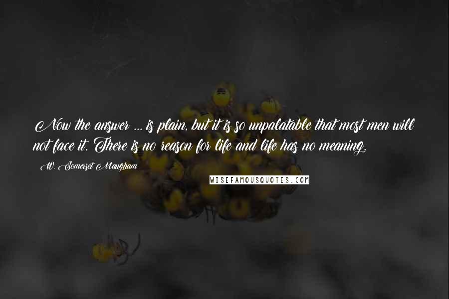 W. Somerset Maugham Quotes: Now the answer ... is plain, but it is so unpalatable that most men will not face it. There is no reason for life and life has no meaning.