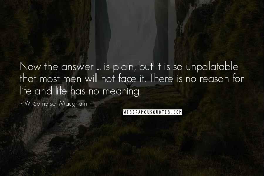 W. Somerset Maugham Quotes: Now the answer ... is plain, but it is so unpalatable that most men will not face it. There is no reason for life and life has no meaning.