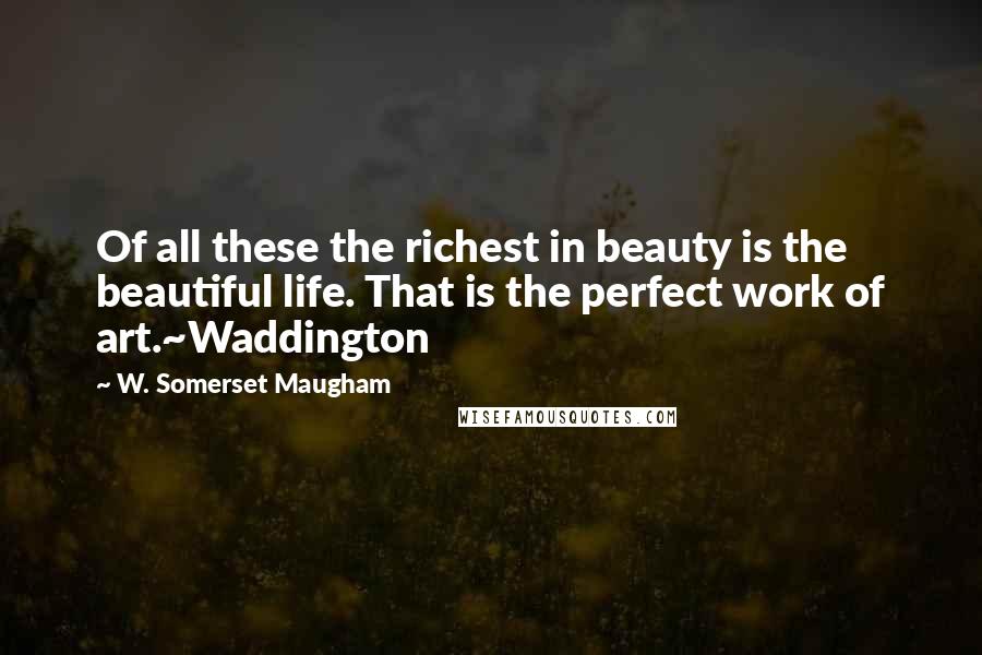 W. Somerset Maugham Quotes: Of all these the richest in beauty is the beautiful life. That is the perfect work of art.~Waddington