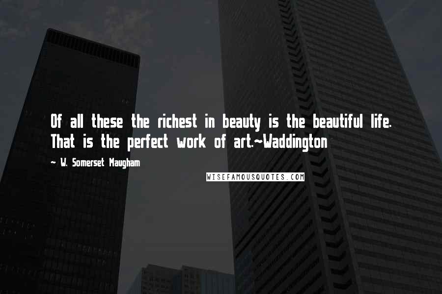 W. Somerset Maugham Quotes: Of all these the richest in beauty is the beautiful life. That is the perfect work of art.~Waddington