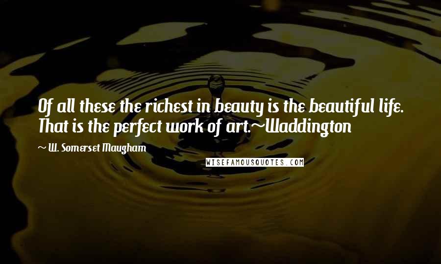 W. Somerset Maugham Quotes: Of all these the richest in beauty is the beautiful life. That is the perfect work of art.~Waddington