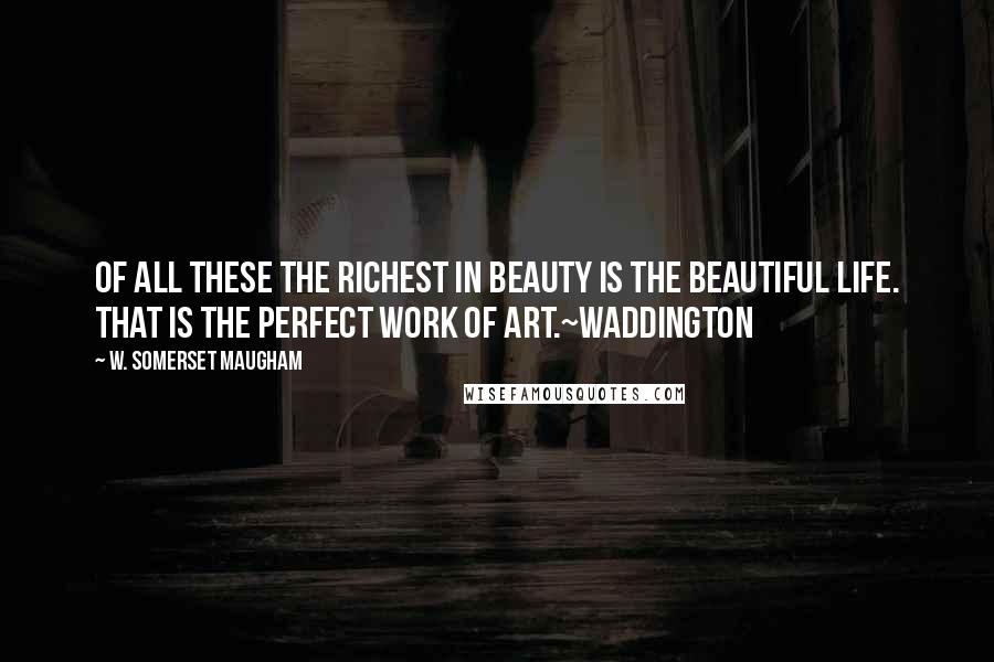 W. Somerset Maugham Quotes: Of all these the richest in beauty is the beautiful life. That is the perfect work of art.~Waddington