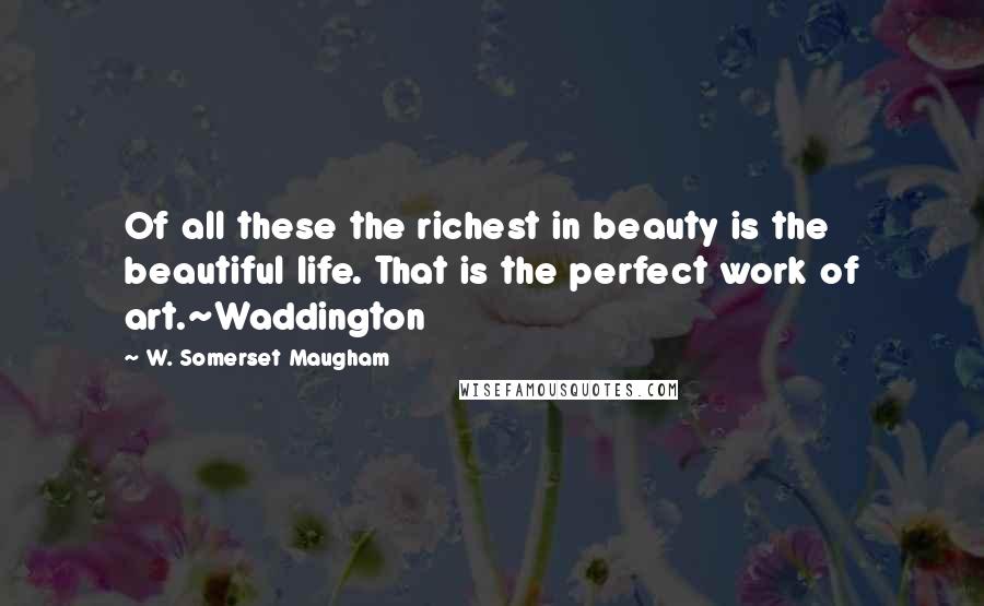 W. Somerset Maugham Quotes: Of all these the richest in beauty is the beautiful life. That is the perfect work of art.~Waddington