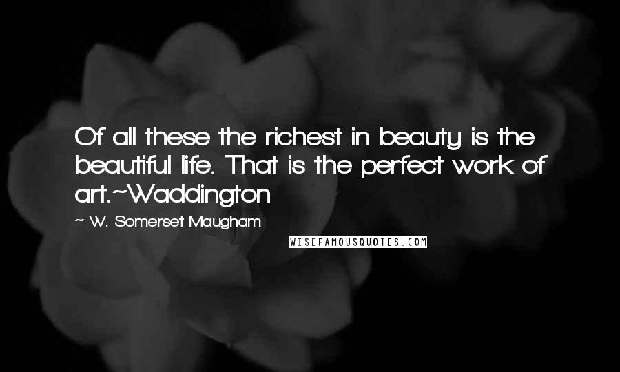 W. Somerset Maugham Quotes: Of all these the richest in beauty is the beautiful life. That is the perfect work of art.~Waddington