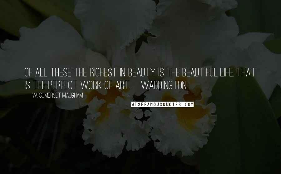W. Somerset Maugham Quotes: Of all these the richest in beauty is the beautiful life. That is the perfect work of art.~Waddington
