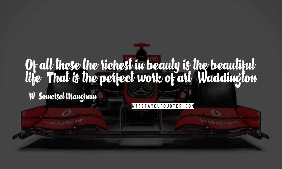 W. Somerset Maugham Quotes: Of all these the richest in beauty is the beautiful life. That is the perfect work of art.~Waddington