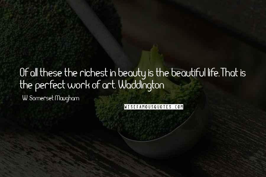 W. Somerset Maugham Quotes: Of all these the richest in beauty is the beautiful life. That is the perfect work of art.~Waddington