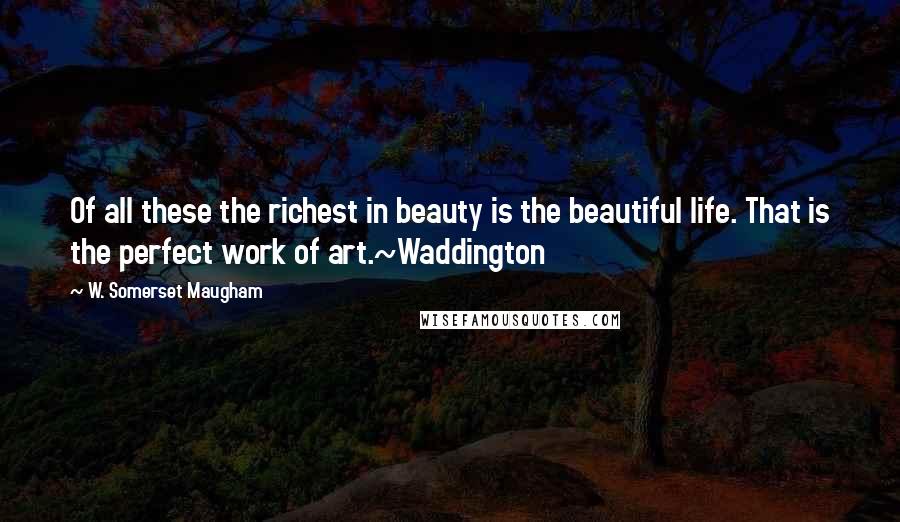 W. Somerset Maugham Quotes: Of all these the richest in beauty is the beautiful life. That is the perfect work of art.~Waddington