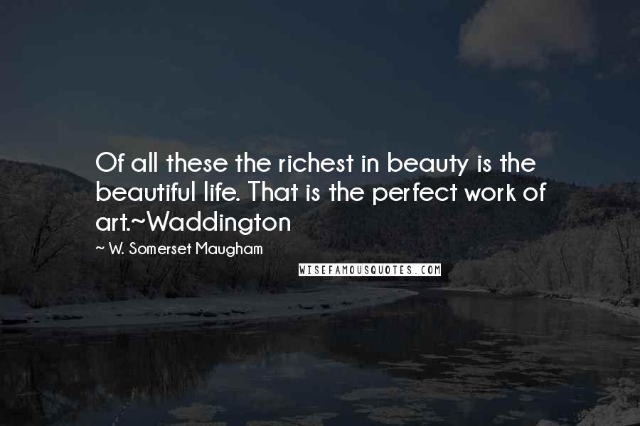 W. Somerset Maugham Quotes: Of all these the richest in beauty is the beautiful life. That is the perfect work of art.~Waddington
