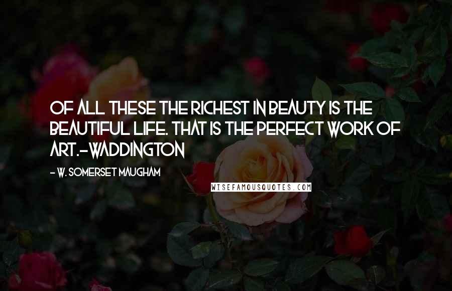 W. Somerset Maugham Quotes: Of all these the richest in beauty is the beautiful life. That is the perfect work of art.~Waddington