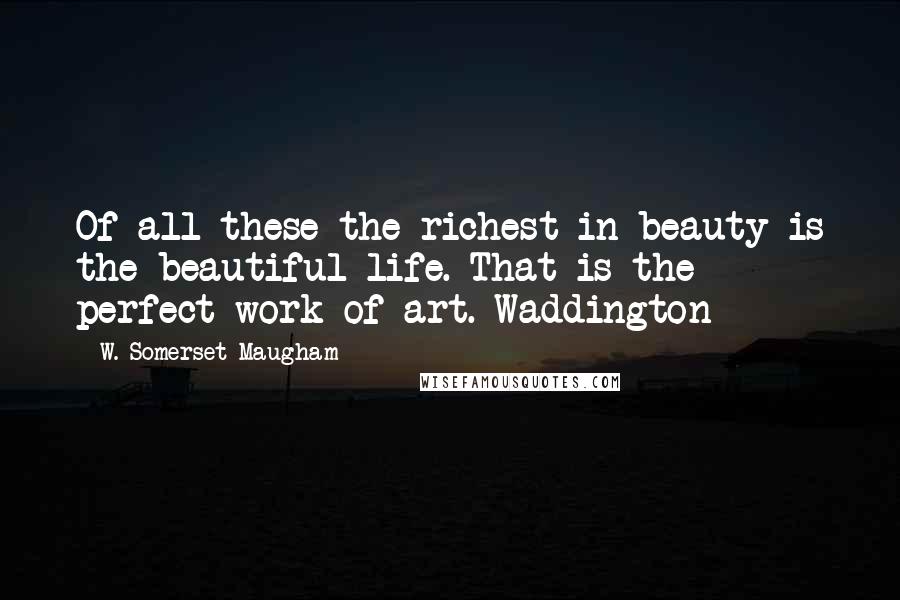 W. Somerset Maugham Quotes: Of all these the richest in beauty is the beautiful life. That is the perfect work of art.~Waddington