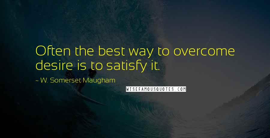 W. Somerset Maugham Quotes: Often the best way to overcome desire is to satisfy it.