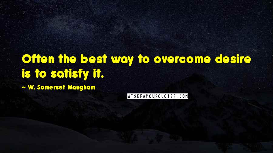 W. Somerset Maugham Quotes: Often the best way to overcome desire is to satisfy it.