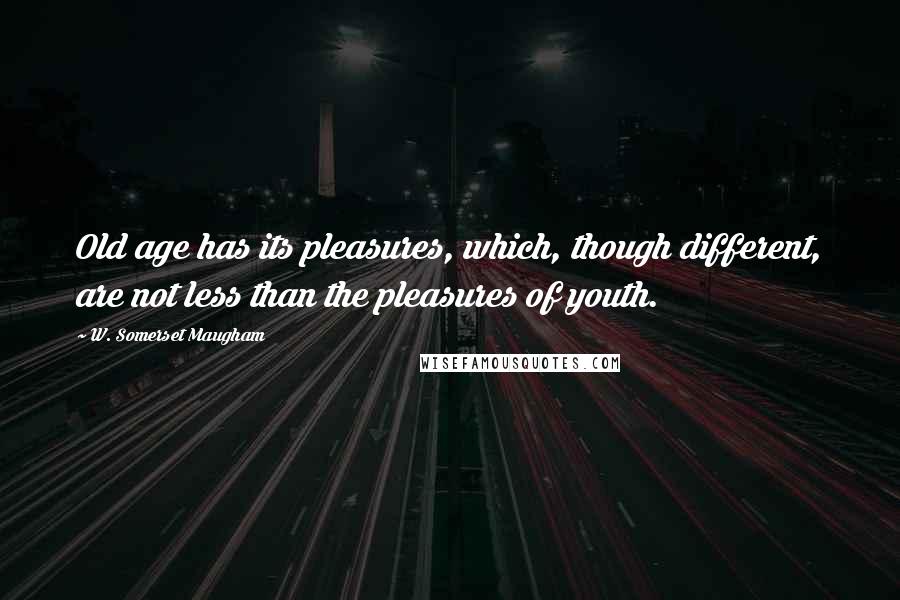 W. Somerset Maugham Quotes: Old age has its pleasures, which, though different, are not less than the pleasures of youth.