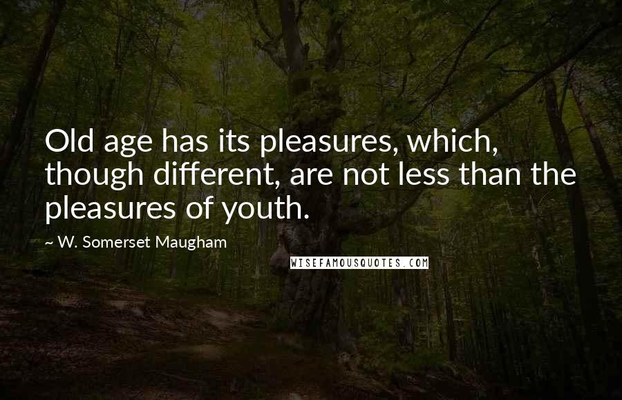 W. Somerset Maugham Quotes: Old age has its pleasures, which, though different, are not less than the pleasures of youth.