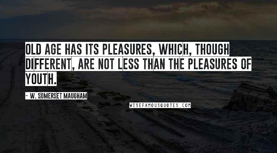 W. Somerset Maugham Quotes: Old age has its pleasures, which, though different, are not less than the pleasures of youth.