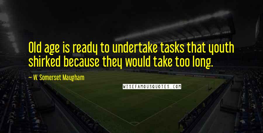 W. Somerset Maugham Quotes: Old age is ready to undertake tasks that youth shirked because they would take too long.