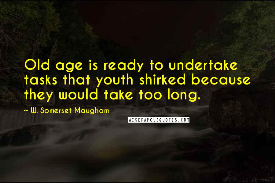 W. Somerset Maugham Quotes: Old age is ready to undertake tasks that youth shirked because they would take too long.