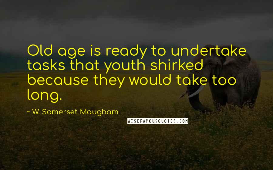 W. Somerset Maugham Quotes: Old age is ready to undertake tasks that youth shirked because they would take too long.