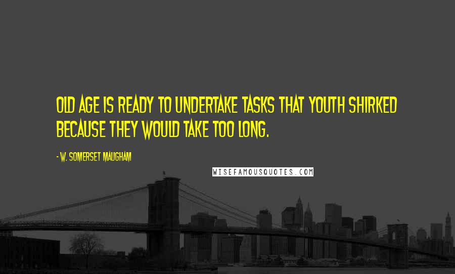 W. Somerset Maugham Quotes: Old age is ready to undertake tasks that youth shirked because they would take too long.