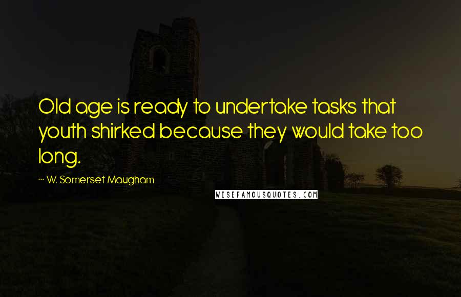 W. Somerset Maugham Quotes: Old age is ready to undertake tasks that youth shirked because they would take too long.