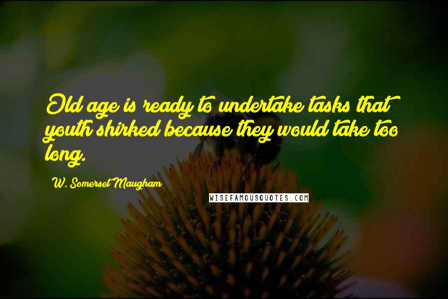 W. Somerset Maugham Quotes: Old age is ready to undertake tasks that youth shirked because they would take too long.